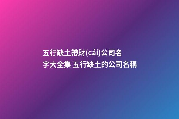 五行缺土帶財(cái)公司名字大全集 五行缺土的公司名稱-第1張-公司起名-玄機(jī)派